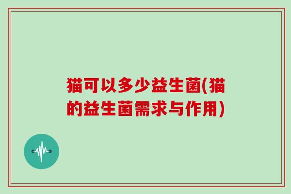 猫可以多少益生菌(猫的益生菌需求与作用)
