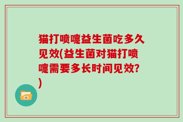 猫打喷嚏益生菌吃多久见效(益生菌对猫打喷嚏需要多长时间见效？)