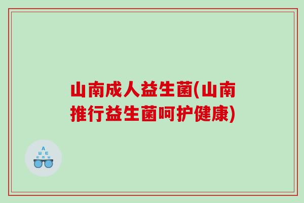 山南成人益生菌(山南推行益生菌呵护健康) 山南成人益生菌(山南推行益生菌呵护健康)