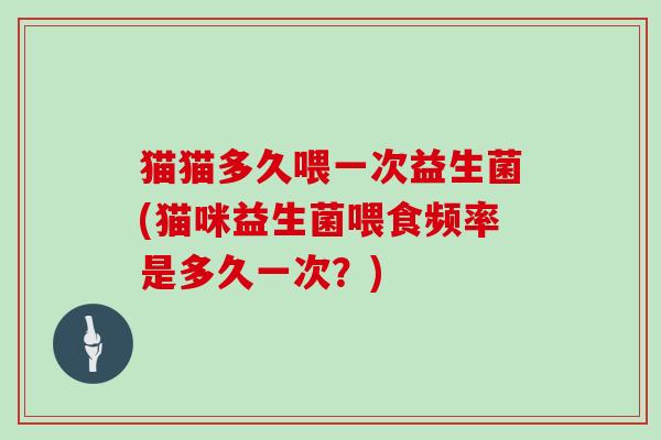 猫猫多久喂一次益生菌(猫咪益生菌喂食频率是多久一次?) 猫猫多久喂一次益生菌(猫咪益生菌喂食频率是多久一次?)