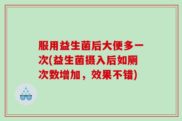服用益生菌后大便多一次(益生菌摄入后如厕次数增加，效果不错)