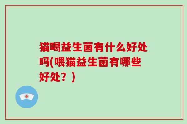 猫喝益生菌有什么好处吗(喂猫益生菌有哪些好处？)