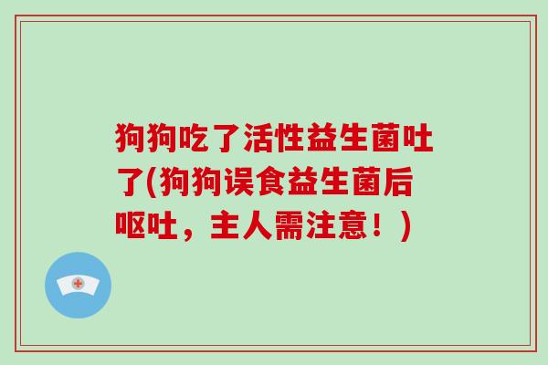 狗狗吃了活性益生菌吐了(狗狗误食益生菌后呕吐，主人需注意！)
