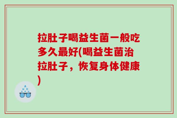 拉肚子喝益生菌一般吃多久最好(喝益生菌治拉肚子，恢复身体健康)