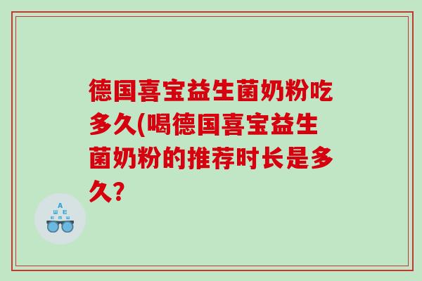 德国喜宝益生菌奶粉吃多久(喝德国喜宝益生菌奶粉的推荐时长是多久? 德国喜宝益生菌奶粉吃多久(喝德国喜宝益生菌奶粉的推荐时长是多久?