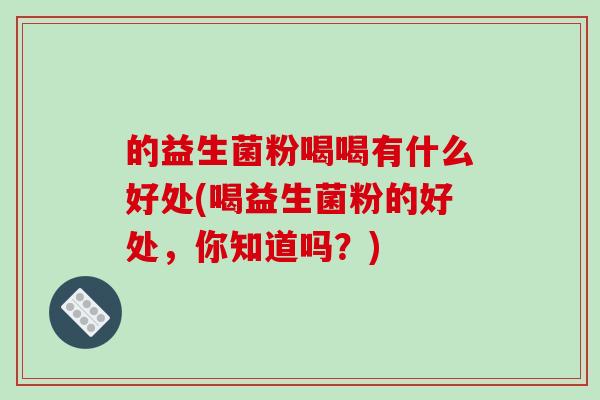 的益生菌粉喝喝有什么好处(喝益生菌粉的好处，你知道吗？)