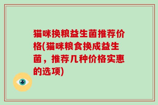 猫咪换粮益生菌推荐价格(猫咪粮食换成益生菌，推荐几种价格实惠的选项)