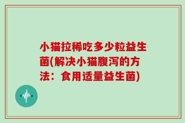 小猫拉稀吃多少粒益生菌(解决小猫的方法：食用适量益生菌)