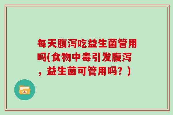 每天腹泻吃益生菌管用吗(食物中毒引发腹泻，益生菌可管用吗？)