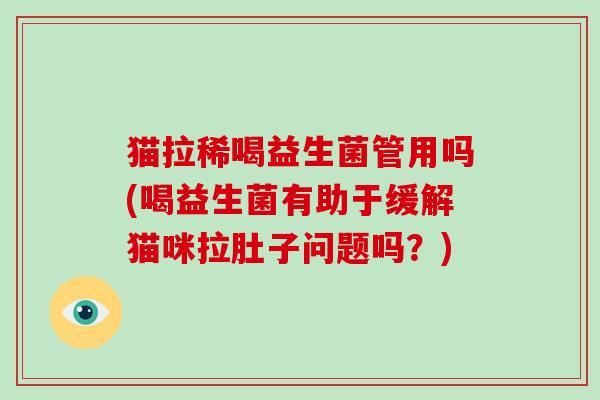 猫拉稀喝益生菌管用吗(喝益生菌有助于缓解猫咪拉肚子问题吗？)