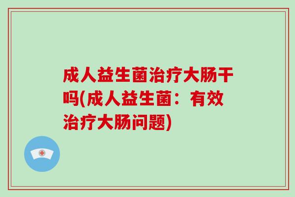 成人益生菌治疗大肠干吗(成人益生菌：有效治疗大肠问题)