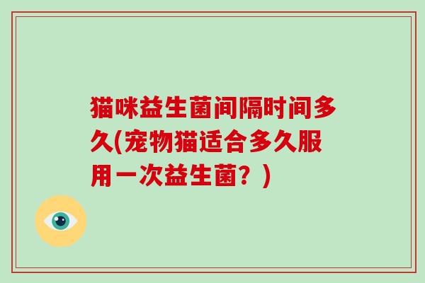 猫咪益生菌间隔时间多久(宠物猫适合多久服用一次益生菌？)
