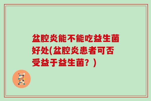 盆腔炎能不能吃益生菌好处(盆腔炎患者可否受益于益生菌？)