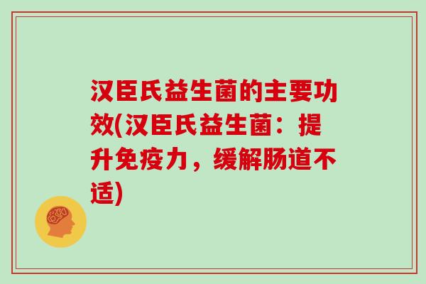 汉臣氏益生菌的主要功效(汉臣氏益生菌：提升免疫力，缓解肠道不适)