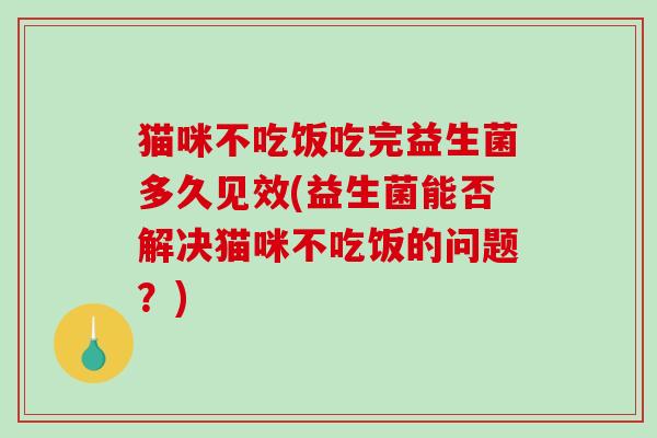 猫咪不吃饭吃完益生菌多久见效(益生菌能否解决猫咪不吃饭的问题？)