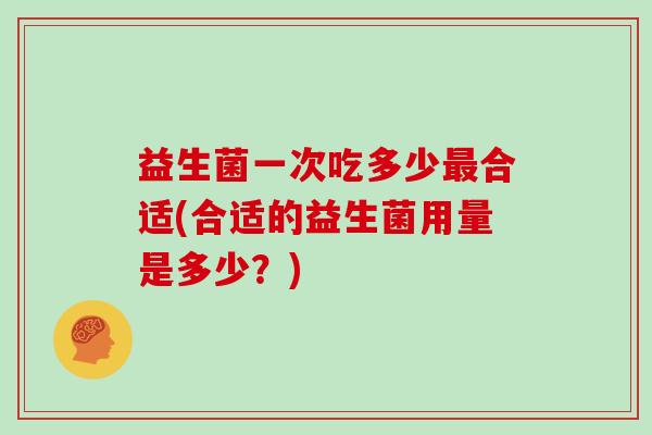 益生菌一次吃多少最合适(合适的益生菌用量是多少？)