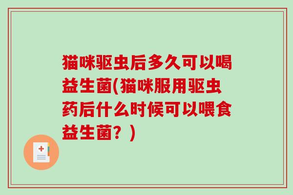 猫咪驱虫后多久可以喝益生菌(猫咪服用驱虫药后什么时候可以喂食益生菌?) 猫咪驱虫后多久可以喝益生菌(猫咪服用驱虫药后什么时候可以喂食益生菌?)