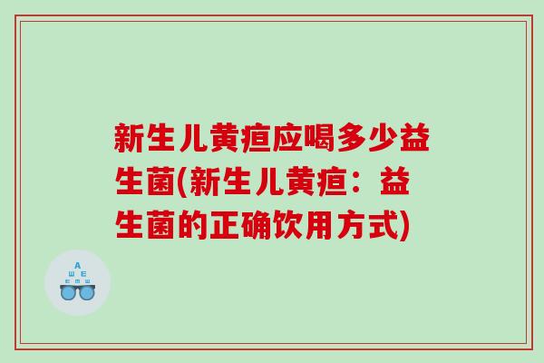 新生儿黄疸应喝多少益生菌(新生儿黄疸：益生菌的正确饮用方式)