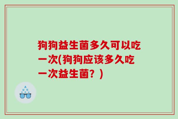 狗狗益生菌多久可以吃一次(狗狗应该多久吃一次益生菌？)