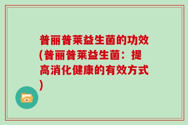 普丽普莱益生菌的功效(普丽普莱益生菌：提高消化健康的有效方式)
