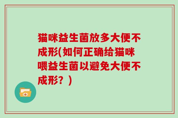 猫咪益生菌放多大便不成形(如何正确给猫咪喂益生菌以避免大便不成形？)