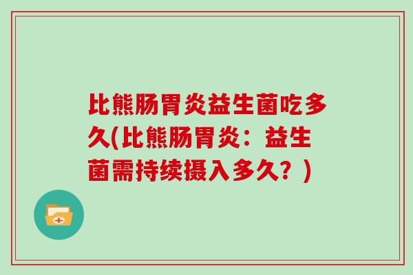 比熊肠胃炎益生菌吃多久(比熊肠胃炎：益生菌需持续摄入多久？)