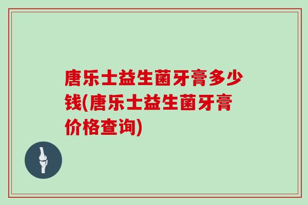 唐乐士益生菌牙膏多少钱(唐乐士益生菌牙膏价格查询)
