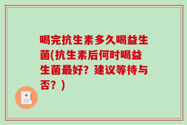 喝完抗生素多久喝益生菌(抗生素后何时喝益生菌好？建议等待与否？)