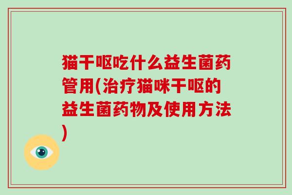 猫干呕吃什么益生菌药管用(治疗猫咪干呕的益生菌药物及使用方法)