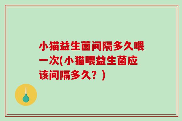 小猫益生菌间隔多久喂一次(小猫喂益生菌应该间隔多久？)