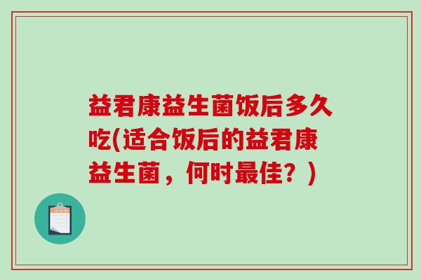 益君康益生菌饭后多久吃(适合饭后的益君康益生菌，何时佳？)
