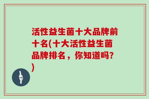活性益生菌十大品牌前十名(十大活性益生菌品牌排名，你知道吗？)