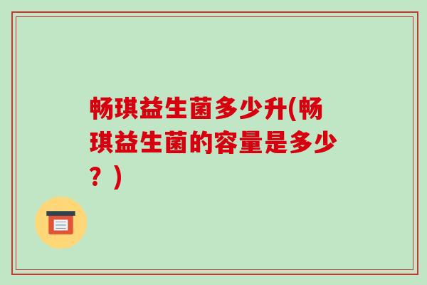 畅琪益生菌多少升(畅琪益生菌的容量是多少？)