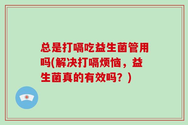 总是打嗝吃益生菌管用吗(解决打嗝烦恼，益生菌真的有效吗？)