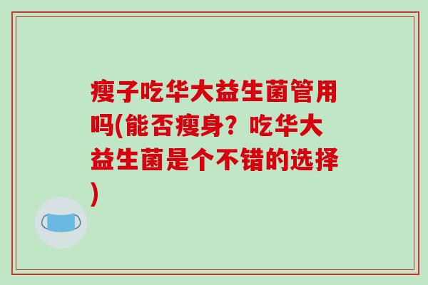 瘦子吃华大益生菌管用吗(能否瘦身？吃华大益生菌是个不错的选择)