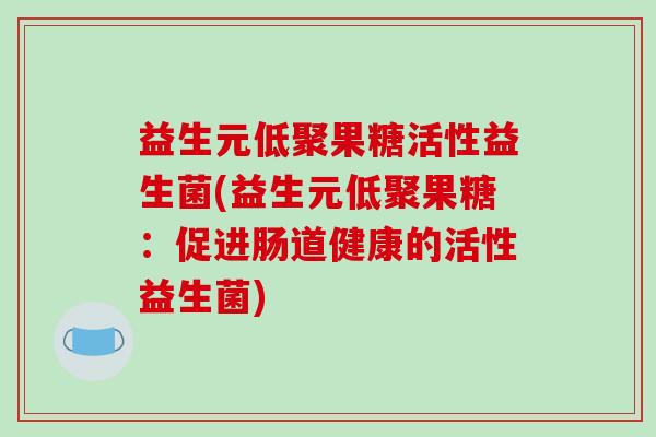 益生元低聚果糖活性益生菌(益生元低聚果糖：促进肠道健康的活性益生菌)