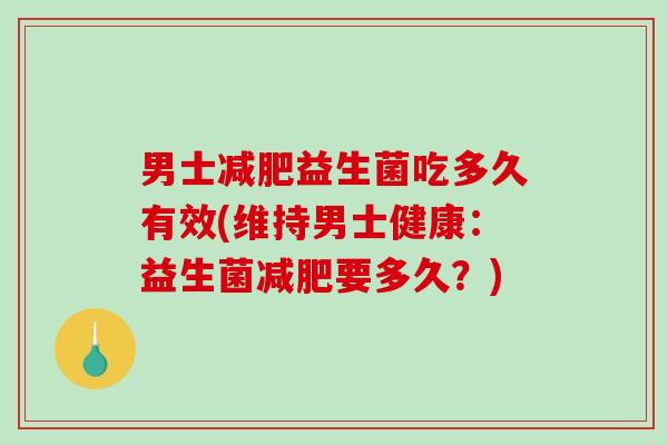 男士减肥益生菌吃多久有效(维持男士健康：益生菌减肥要多久？)