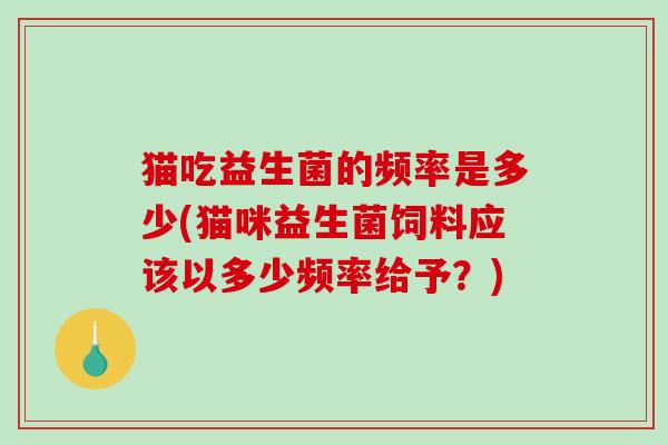 猫吃益生菌的频率是多少(猫咪益生菌饲料应该以多少频率给予？)