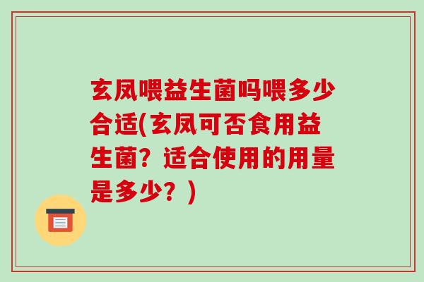 玄凤喂益生菌吗喂多少合适(玄凤可否食用益生菌？适合使用的用量是多少？)