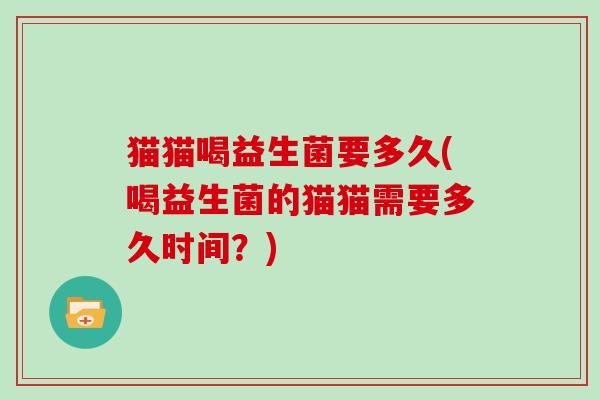 猫猫喝益生菌要多久(喝益生菌的猫猫需要多久时间？)