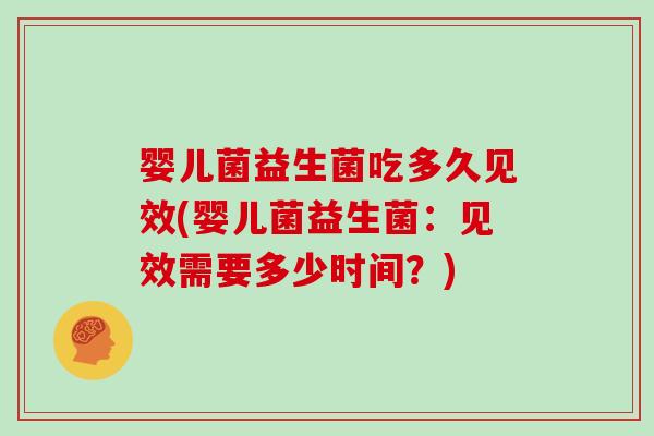 婴儿菌益生菌吃多久见效(婴儿菌益生菌：见效需要多少时间？)