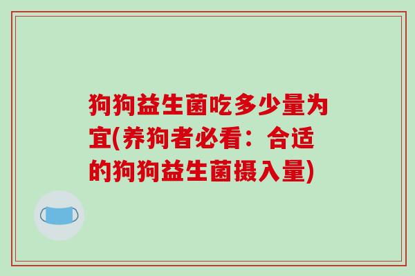 狗狗益生菌吃多少量为宜(养狗者必看:合适的狗狗益生菌摄入量) 狗狗益生菌吃多少量为宜(养狗者必看:合适的狗狗益生菌摄入量)