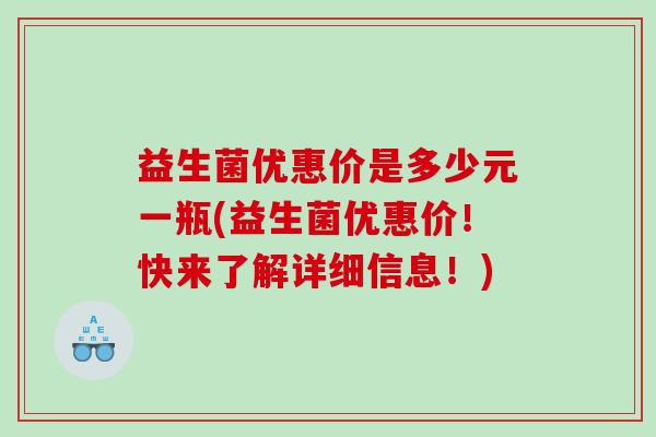 益生菌优惠价是多少元一瓶(益生菌优惠价!快来了解详细信息!) 益生菌优惠价是多少元一瓶(益生菌优惠价!快来了解详细信息!)