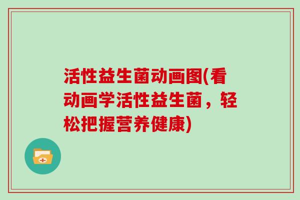 活性益生菌动画图(看动画学活性益生菌，轻松把握营养健康)