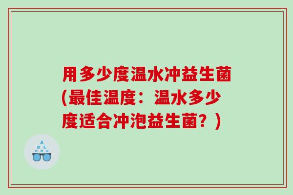 用多少度温水冲益生菌(最佳温度：温水多少度适合冲泡益生菌？)