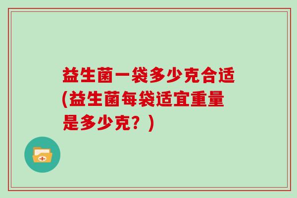益生菌一袋多少克合适(益生菌每袋适宜重量是多少克？)