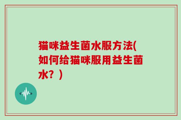 猫咪益生菌水服方法(如何给猫咪服用益生菌水？)