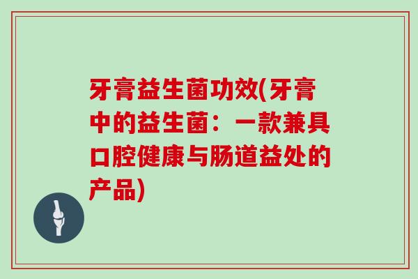 牙膏益生菌功效(牙膏中的益生菌：一款兼具口腔健康与肠道益处的产品)