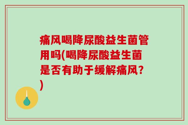 痛风喝降尿酸益生菌管用吗(喝降尿酸益生菌是否有助于缓解痛风？)