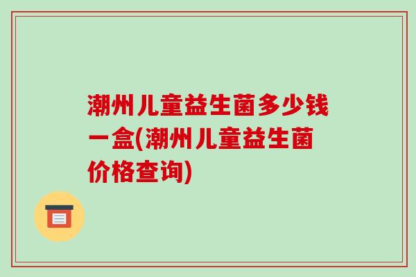 潮州儿童益生菌多少钱一盒(潮州儿童益生菌价格查询)